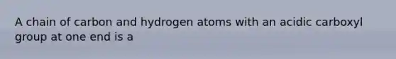 A chain of carbon and hydrogen atoms with an acidic carboxyl group at one end is a