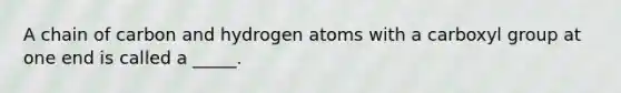 A chain of carbon and hydrogen atoms with a carboxyl group at one end is called a _____.