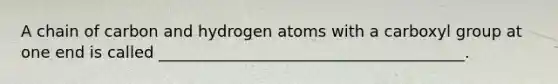 A chain of carbon and hydrogen atoms with a carboxyl group at one end is called _______________________________________.