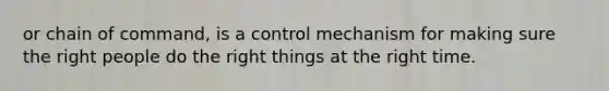 or chain of command, is a control mechanism for making sure the right people do the right things at the right time.