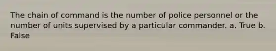 The chain of command is the number of police personnel or the number of units supervised by a particular commander. a. True b. False