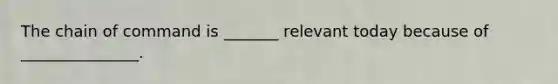 The chain of command is _______ relevant today because of _______________.