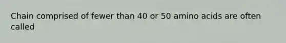 Chain comprised of fewer than 40 or 50 amino acids are often called