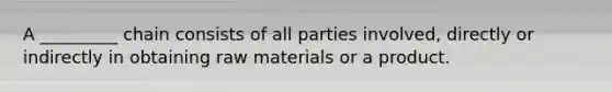 A _________ chain consists of all parties involved, directly or indirectly in obtaining raw materials or a product.