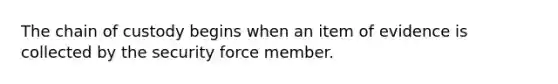 The chain of custody begins when an item of evidence is collected by the security force member.