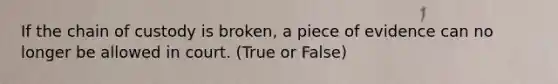 If the chain of custody is broken, a piece of evidence can no longer be allowed in court. (True or False)