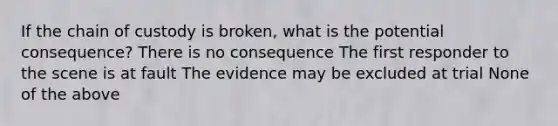 If the chain of custody is broken, what is the potential consequence? There is no consequence The first responder to the scene is at fault The evidence may be excluded at trial None of the above