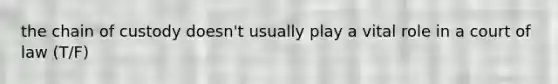 the chain of custody doesn't usually play a vital role in a court of law (T/F)