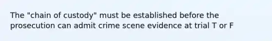 The "chain of custody" must be established before the prosecution can admit crime scene evidence at trial T or F