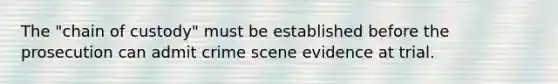 The "chain of custody" must be established before the prosecution can admit crime scene evidence at trial.