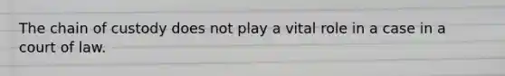 The chain of custody does not play a vital role in a case in a court of law.