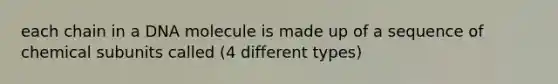 each chain in a DNA molecule is made up of a sequence of chemical subunits called (4 different types)