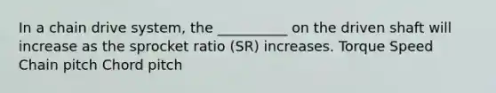 In a chain drive system, the __________ on the driven shaft will increase as the sprocket ratio (SR) increases. Torque Speed Chain pitch Chord pitch