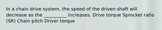 In a chain drive system, the speed of the driven shaft will decrease as the __________ increases. Drive torque Sprocket ratio (SR) Chain pitch Driver torque