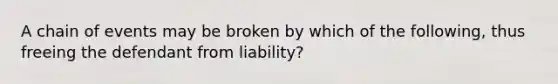 A chain of events may be broken by which of the following, thus freeing the defendant from liability?