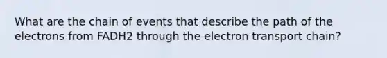 What are the chain of events that describe the path of the electrons from FADH2 through the electron transport chain?