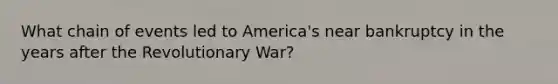 What chain of events led to America's near bankruptcy in the years after the Revolutionary War?