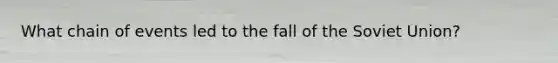What chain of events led to the fall of the Soviet Union?