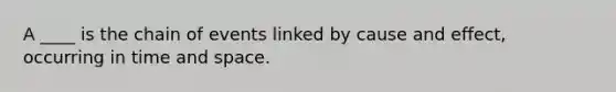 A ____ is the chain of events linked by cause and effect, occurring in time and space.