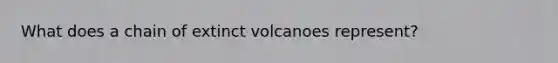 What does a chain of extinct volcanoes represent?