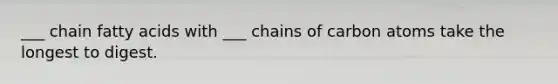 ___ chain fatty acids with ___ chains of carbon atoms take the longest to digest.