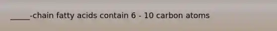 _____-chain fatty acids contain 6 - 10 carbon atoms