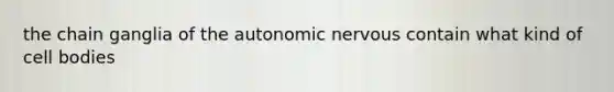 the chain ganglia of the autonomic nervous contain what kind of cell bodies
