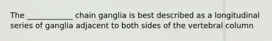 The ____________ chain ganglia is best described as a longitudinal series of ganglia adjacent to both sides of the <a href='https://www.questionai.com/knowledge/ki4fsP39zf-vertebral-column' class='anchor-knowledge'>vertebral column</a>