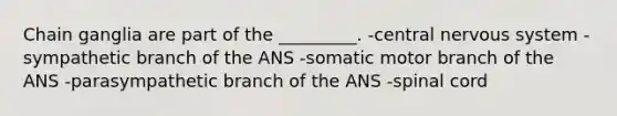 Chain ganglia are part of the _________. -central nervous system -sympathetic branch of the ANS -somatic motor branch of the ANS -parasympathetic branch of the ANS -spinal cord