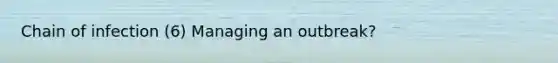 Chain of infection (6) Managing an outbreak?
