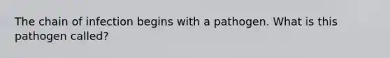 The chain of infection begins with a pathogen. What is this pathogen called?