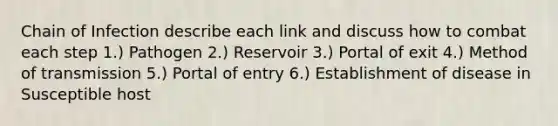 Chain of Infection describe each link and discuss how to combat each step 1.) Pathogen 2.) Reservoir 3.) Portal of exit 4.) Method of transmission 5.) Portal of entry 6.) Establishment of disease in Susceptible host