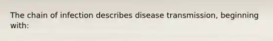 The chain of infection describes disease transmission, beginning with: