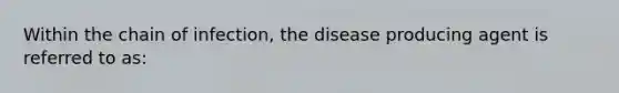 Within the chain of infection, the disease producing agent is referred to as: