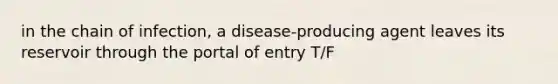 in the chain of infection, a disease-producing agent leaves its reservoir through the portal of entry T/F