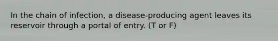 In the chain of infection, a disease-producing agent leaves its reservoir through a portal of entry. (T or F)