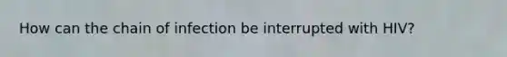 How can the chain of infection be interrupted with HIV?