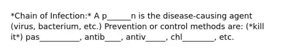 *Chain of Infection:* A p______n is the disease-causing agent (virus, bacterium, etc.) Prevention or control methods are: (*kill it*) pas__________, antib____, antiv_____, chl________, etc.