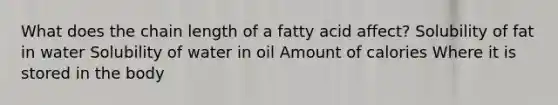 What does the chain length of a fatty acid affect? Solubility of fat in water Solubility of water in oil Amount of calories Where it is stored in the body