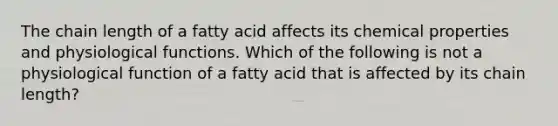 The chain length of a fatty acid affects its chemical properties and physiological functions. Which of the following is not a physiological function of a fatty acid that is affected by its chain length?