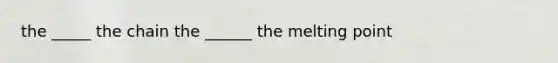 the _____ the chain the ______ the melting point