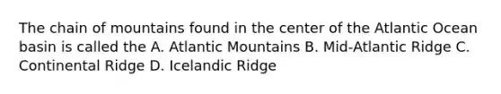 The chain of mountains found in the center of the Atlantic Ocean basin is called the A. Atlantic Mountains B. Mid-Atlantic Ridge C. Continental Ridge D. Icelandic Ridge