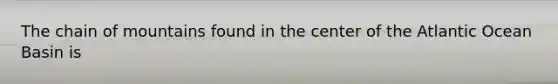 The chain of mountains found in the center of the Atlantic Ocean Basin is