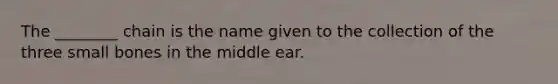 The ________ chain is the name given to the collection of the three small bones in the middle ear.