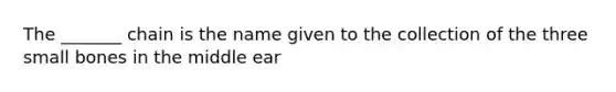 The _______ chain is the name given to the collection of the three small bones in the middle ear