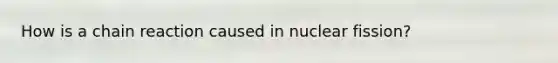 How is a chain reaction caused in nuclear fission?