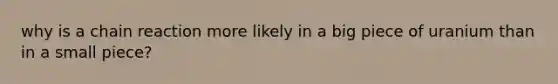 why is a chain reaction more likely in a big piece of uranium than in a small piece?