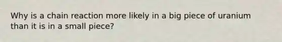 Why is a chain reaction more likely in a big piece of uranium than it is in a small piece?