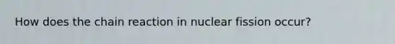 How does the chain reaction in nuclear fission occur?