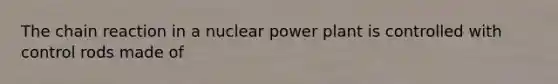 The chain reaction in a nuclear power plant is controlled with control rods made of